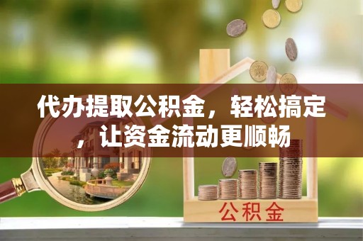 南海代办提取公积金，轻松搞定，让资金流动更顺畅