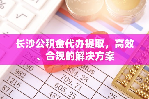 南海长沙公积金代办提取，高效、合规的解决方案