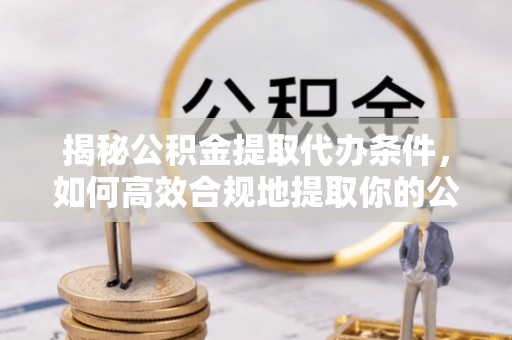 南海揭秘公积金提取代办条件，如何高效合规地提取你的公积金