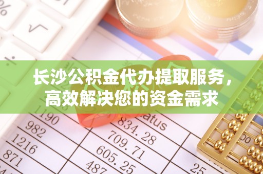 南海长沙公积金代办提取服务，高效解决您的资金需求