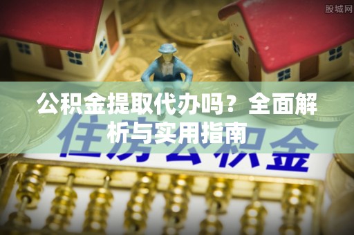 南海公积金提取代办吗？全面解析与实用指南