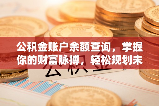 南海公积金账户余额查询，掌握你的财富脉搏，轻松规划未来
