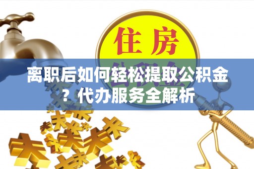 南海离职后如何轻松提取公积金？代办服务全解析