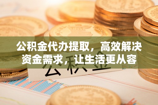 南海公积金代办提取，高效解决资金需求，让生活更从容