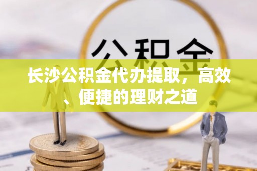 南海长沙公积金代办提取，高效、便捷的理财之道