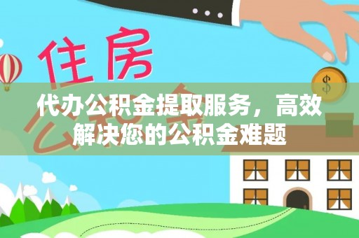 南海代办公积金提取服务，高效解决您的公积金难题