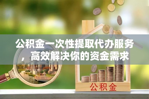 南海公积金一次性提取代办服务，高效解决你的资金需求