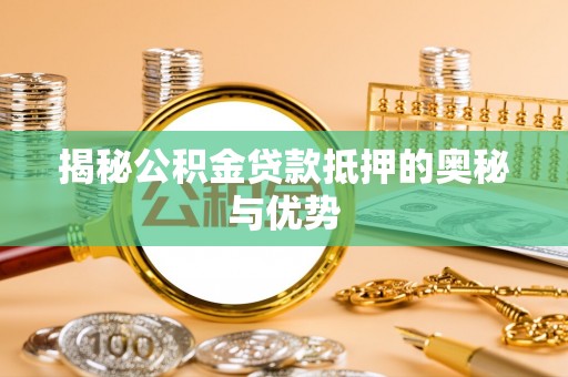南海揭秘公积金贷款抵押的奥秘与优势