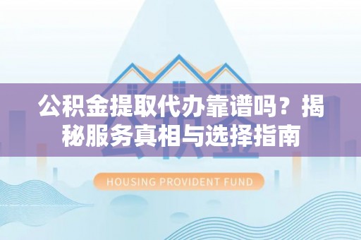 南海公积金提取代办靠谱吗？揭秘服务真相与选择指南