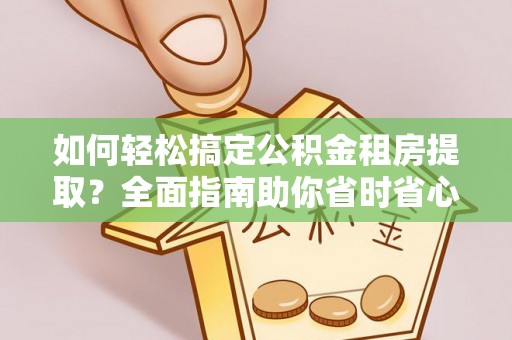 南海如何轻松搞定公积金租房提取？全面指南助你省时省心