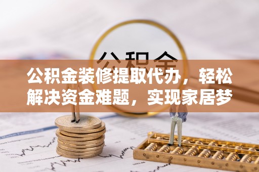 南海公积金装修提取代办，轻松解决资金难题，实现家居梦想