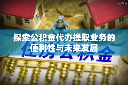 南海探索公积金代办提取业务的便利性与未来发展