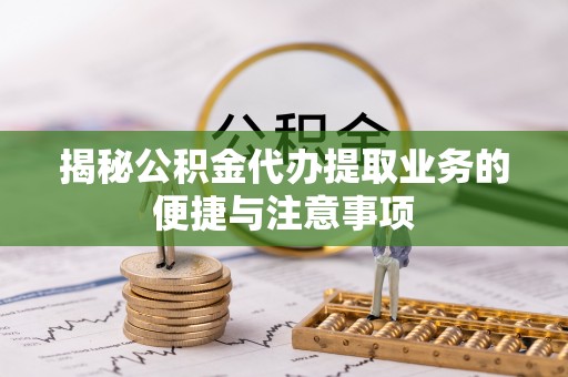 南海揭秘公积金代办提取业务的便捷与注意事项
