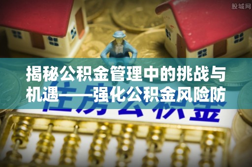 南海揭秘公积金管理中的挑战与机遇——强化公积金风险防控的多维策略
