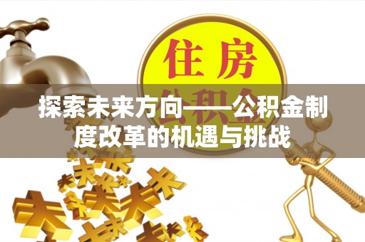 南海探索未来方向——公积金制度改革的机遇与挑战