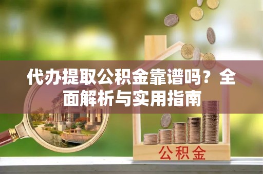 南海代办提取公积金靠谱吗？全面解析与实用指南