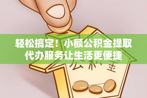 南海轻松搞定！小额公积金提取代办服务让生活更便捷