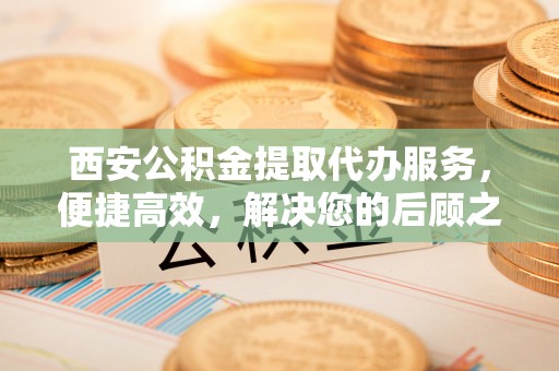 南海西安公积金提取代办服务，便捷高效，解决您的后顾之忧