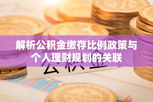 南海解析公积金缴存比例政策与个人理财规划的关联