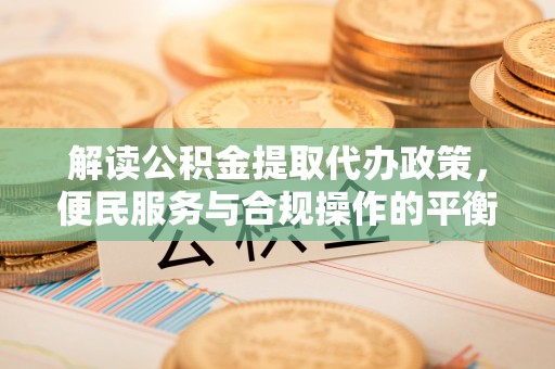 南海解读公积金提取代办政策，便民服务与合规操作的平衡之道