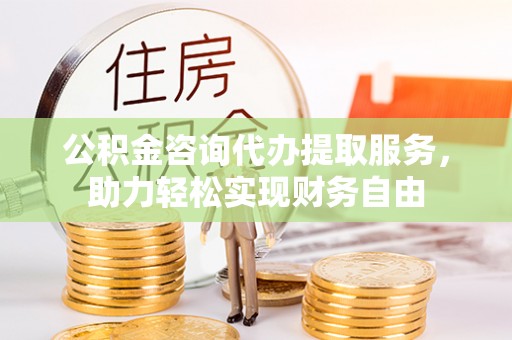 南海公积金咨询代办提取服务，助力轻松实现财务自由