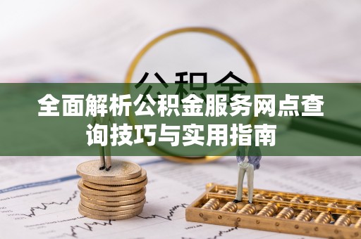 南海全面解析公积金服务网点查询技巧与实用指南