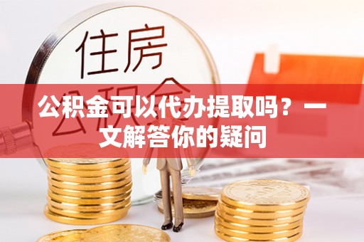 南海公积金可以代办提取吗？一文解答你的疑问
