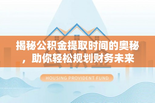 南海揭秘公积金提取时间的奥秘，助你轻松规划财务未来