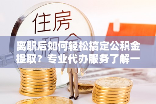 南海离职后如何轻松搞定公积金提取？专业代办服务了解一下