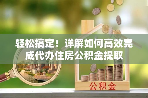 南海轻松搞定！详解如何高效完成代办住房公积金提取