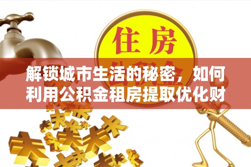 南海解锁城市生活的秘密，如何利用公积金租房提取优化财务规划
