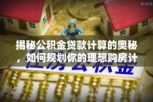 南海揭秘公积金贷款计算的奥秘，如何规划你的理想购房计划