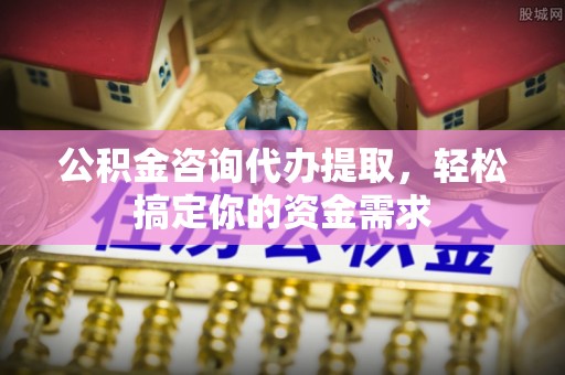 南海公积金咨询代办提取，轻松搞定你的资金需求