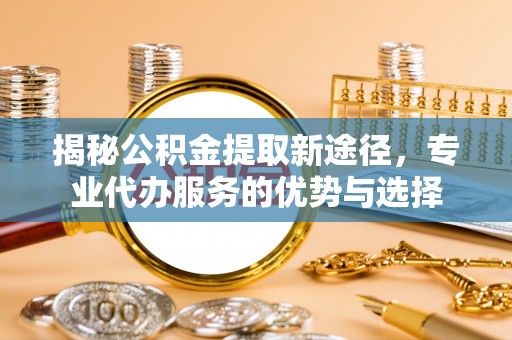 南海揭秘公积金提取新途径，专业代办服务的优势与选择
