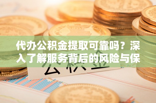 南海代办公积金提取可靠吗？深入了解服务背后的风险与保障