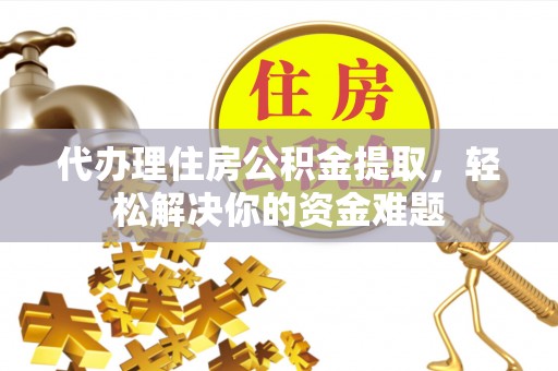 南海代办理住房公积金提取，轻松解决你的资金难题