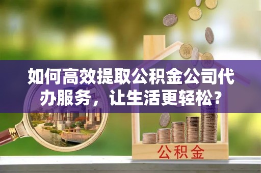 南海如何高效提取公积金公司代办服务，让生活更轻松？