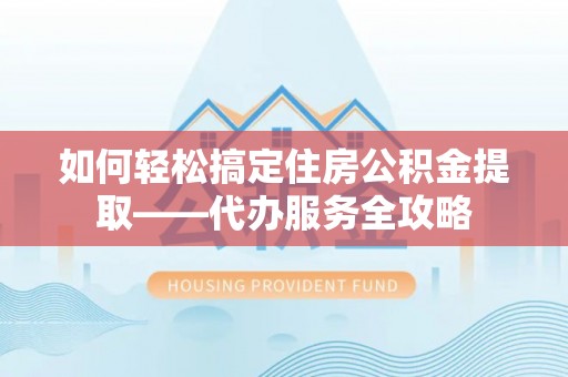 南海如何轻松搞定住房公积金提取——代办服务全攻略