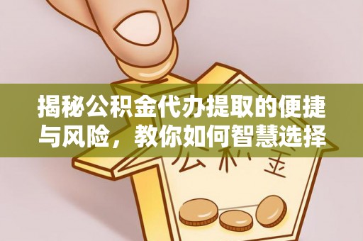 南海揭秘公积金代办提取的便捷与风险，教你如何智慧选择