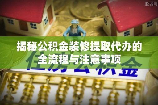 南海揭秘公积金装修提取代办的全流程与注意事项