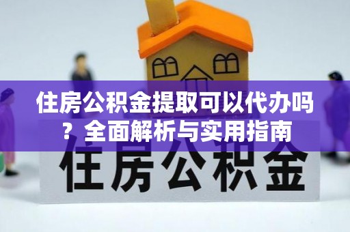 南海住房公积金提取可以代办吗？全面解析与实用指南