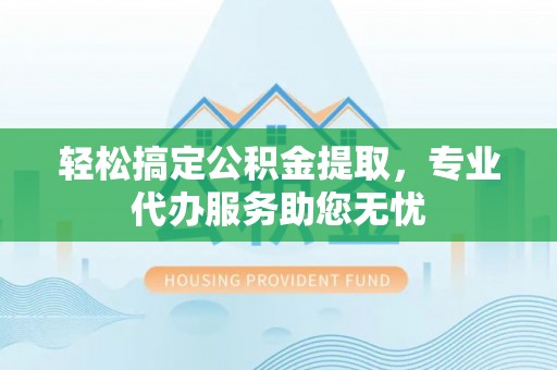 南海轻松搞定公积金提取，专业代办服务助您无忧