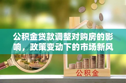 南海公积金贷款调整对购房的影响，政策变动下的市场新风向
