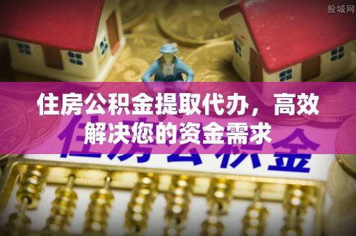 南海住房公积金提取代办，高效解决您的资金需求