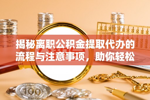 南海揭秘离职公积金提取代办的流程与注意事项，助你轻松拿回属于你的钱！