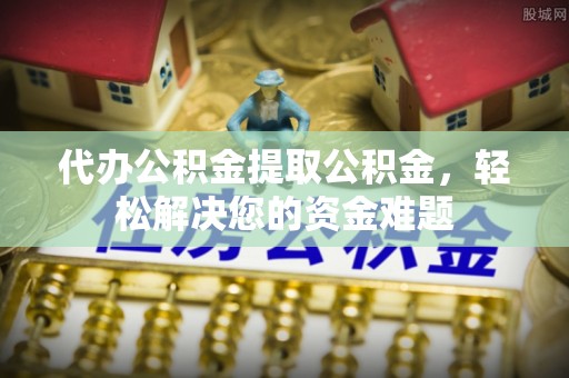 南海代办公积金提取公积金，轻松解决您的资金难题