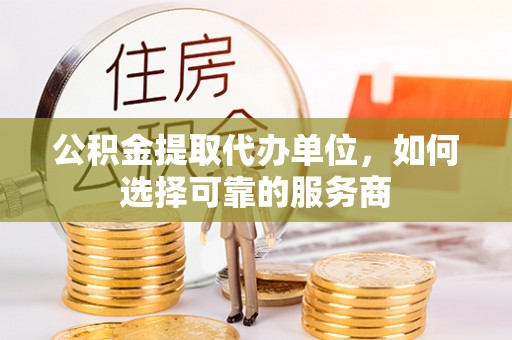 南海公积金提取代办单位，如何选择可靠的服务商