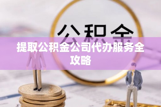 南海提取公积金公司代办服务全攻略