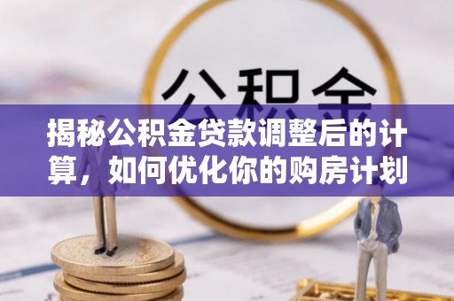 南海揭秘公积金贷款调整后的计算，如何优化你的购房计划