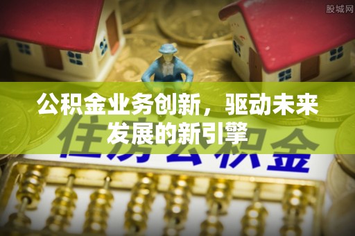 南海公积金业务创新，驱动未来发展的新引擎